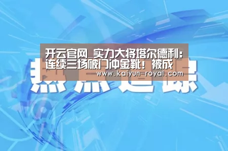 开云官网_实力大将塔尔德利：连续三场破门冲金靴！被成为鲁能最