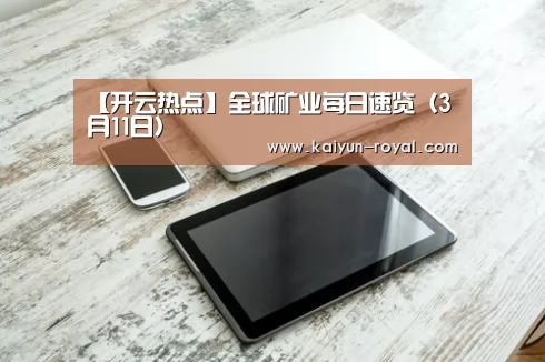 【开云热点】全球矿业每日速览(3月11日)(图2) 开云热点