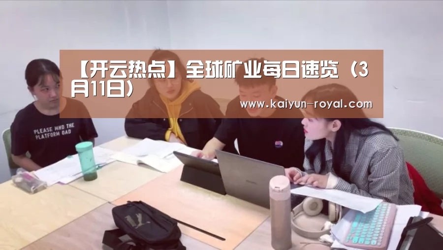 【开云热点】全球矿业每日速览(3月11日)(图1) 开云官网