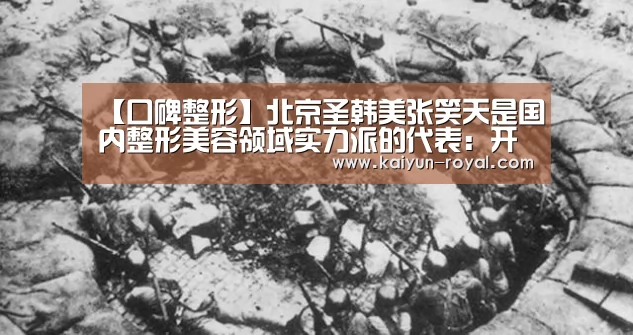 【口碑整形】北京圣韩美张笑天是国内整形美容领域实力派的代表:开云官网(图2) 开云游戏