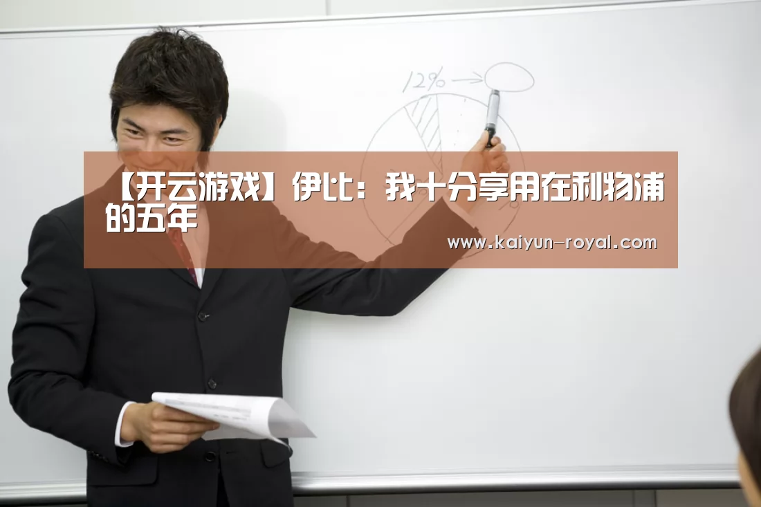 【开云游戏】伊比:我十分享用在利物浦的五年(图4) 开云游戏