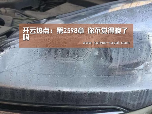 开云热点:第2598章 你不觉得晚了吗(图1) 开云官网