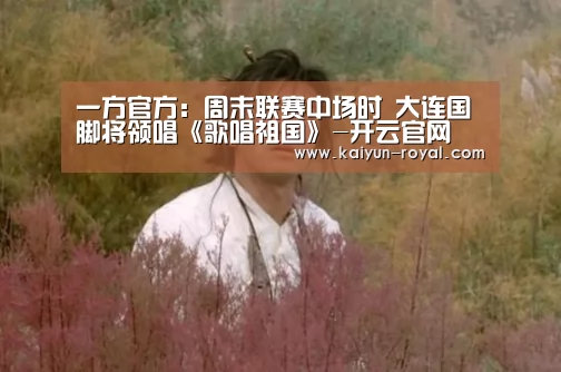 一方官方:周末联赛中场时 大连国脚将领唱《歌唱祖国》-开云官网(图1) 开云官网