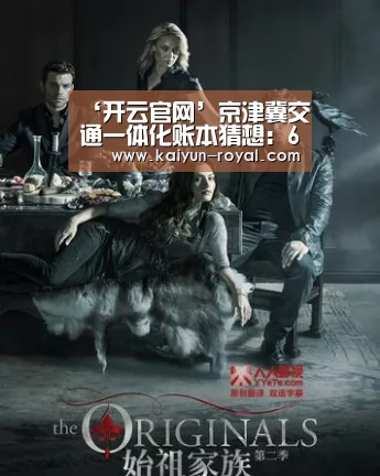 ‘开云官网’京津冀交通一体化账本猜想:6年投资或达1.5万亿_政策法规_新闻_矿道网(图1) 开云推荐