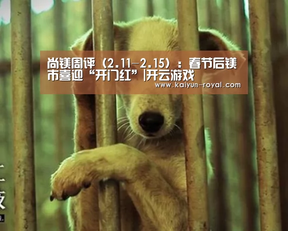 尚镁周评(2.11-2.15):春节后镁市喜迎“开门红”|开云游戏(图2) 开云官网