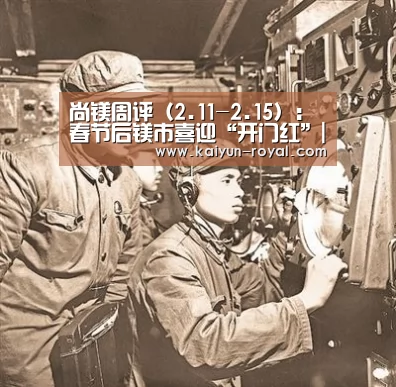 尚镁周评(2.11-2.15):春节后镁市喜迎“开门红”|开云游戏(图1) 开云游戏