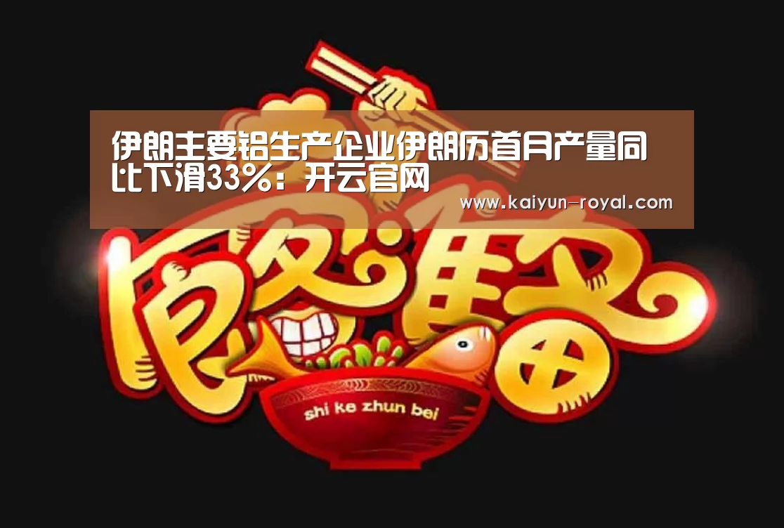 伊朗主要铝生产企业伊朗历首月产量同比下滑33%:开云官网(图1) 开云官网
